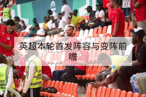 英超赛前伤病名单与首发预测